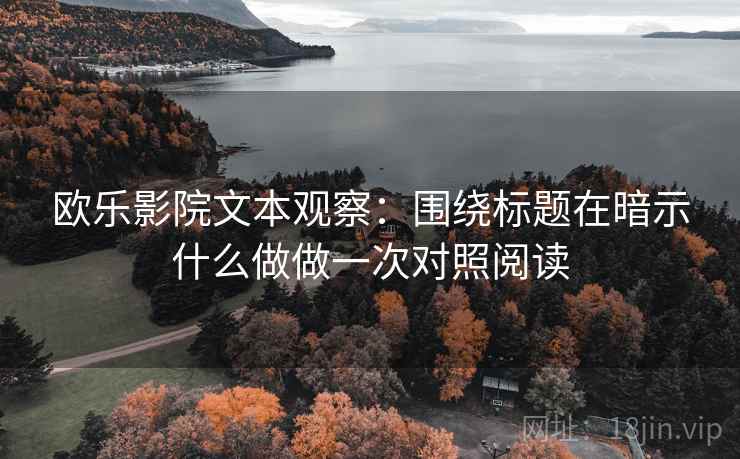 欧乐影院文本观察：围绕标题在暗示什么做做一次对照阅读