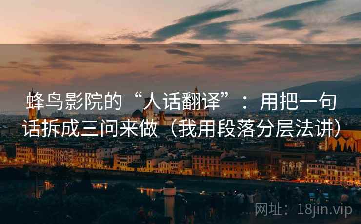 蜂鸟影院的“人话翻译”：用把一句话拆成三问来做（我用段落分层法讲）