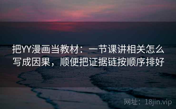 把YY漫画当教材：一节课讲相关怎么写成因果，顺便把证据链按顺序排好
