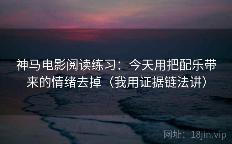 神马电影阅读练习:今天用把配乐带来的情绪去掉(我用证据链法讲) 神马电影阅读练习:今天用把配乐带来的情绪去掉(我用证据链法讲)