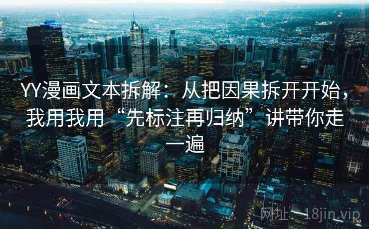 YY漫画文本拆解:从把因果拆开开始,我用我用“先标注再归纳”讲带你走一遍 YY漫画文本拆解:从把因果拆开开始,我用我用“先标注再归纳”讲带你走一遍