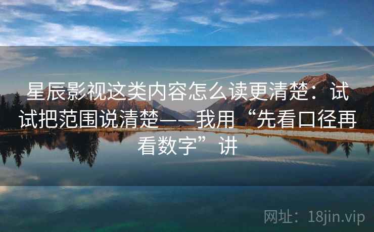 星辰影视这类内容怎么读更清楚：试试把范围说清楚——我用“先看口径再看数字”讲