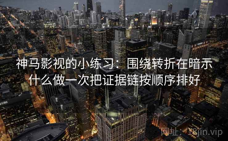 神马影视的小练习:围绕转折在暗示什么做一次把证据链按顺序排好 神马影视的小练习:围绕转折在暗示什么做一次把证据链按顺序排好