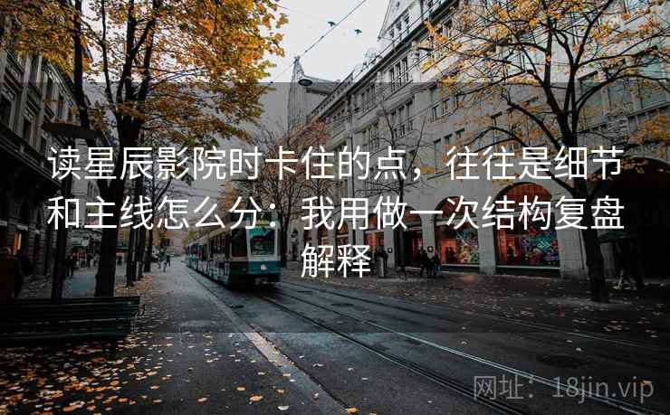 读星辰影院时卡住的点，往往是细节和主线怎么分：我用做一次结构复盘解释