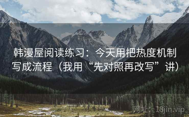 韩漫屋阅读练习:今天用把热度机制写成流程(我用“先对照再改写”讲) 韩漫屋阅读练习:今天用把热度机制写成流程(我用“先对照再改写”讲)