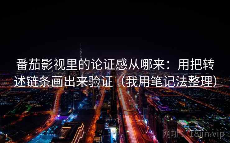 番茄影视里的论证感从哪来:用把转述链条画出来验证(我用笔记法整理) 番茄影视里的论证感从哪来:用把转述链条画出来验证(我用笔记法整理)