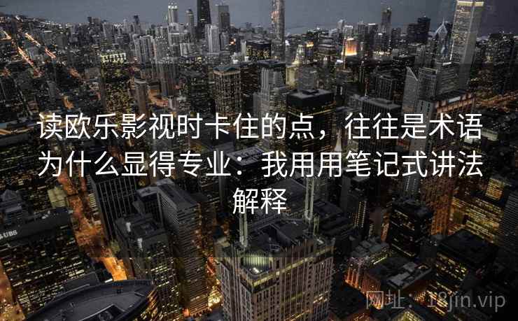 读欧乐影视时卡住的点，往往是术语为什么显得专业：我用用笔记式讲法解释