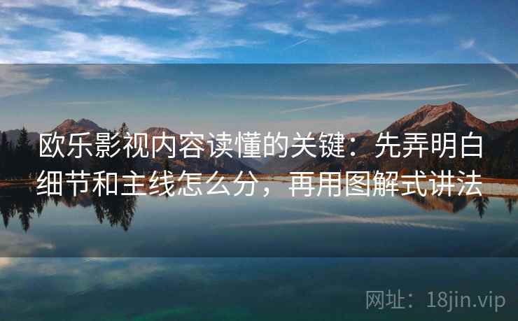 欧乐影视内容读懂的关键：先弄明白细节和主线怎么分，再用图解式讲法