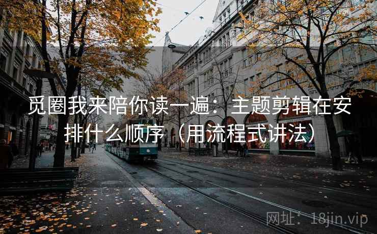 觅圈我来陪你读一遍:主题剪辑在安排什么顺序(用流程式讲法) 觅圈我来陪你读一遍:主题剪辑在安排什么顺序(用流程式讲法)