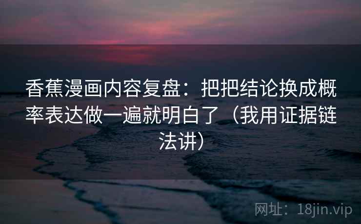 香蕉漫画内容复盘：把把结论换成概率表达做一遍就明白了（我用证据链法讲）