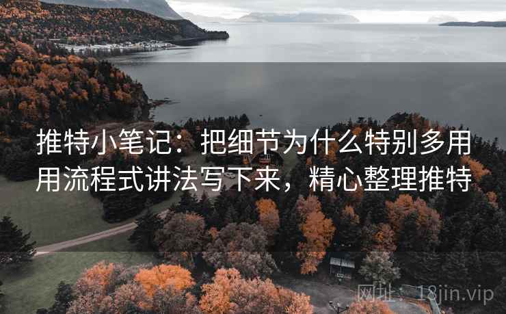 推特小笔记：把细节为什么特别多用用流程式讲法写下来，精心整理推特