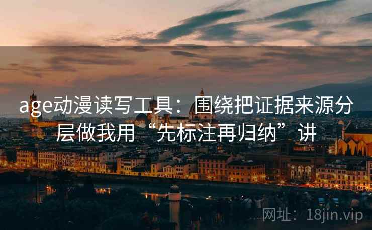 age动漫读写工具：围绕把证据来源分层做我用“先标注再归纳”讲