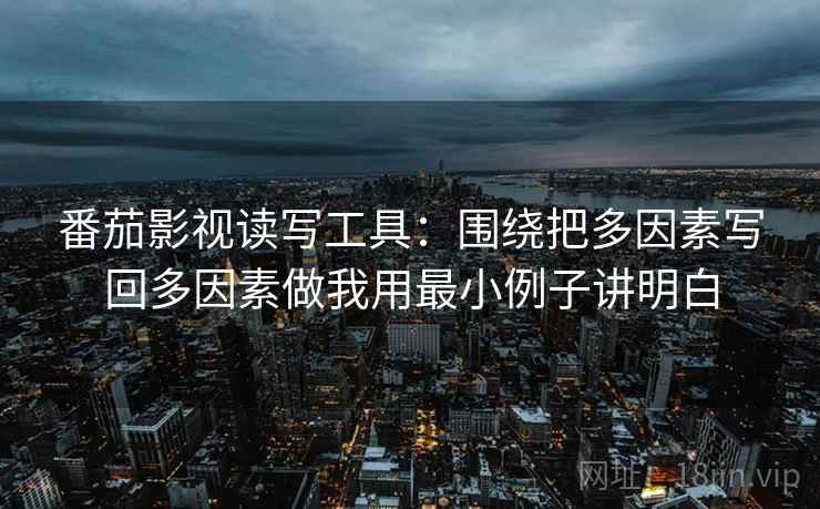 番茄影视读写工具：围绕把多因素写回多因素做我用最小例子讲明白