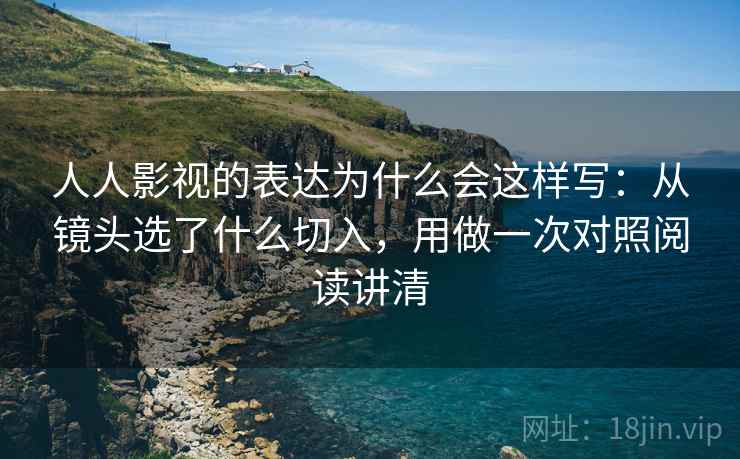 人人影视的表达为什么会这样写:从镜头选了什么切入,用做一次对照阅读讲清 人人影视的表达为什么会这样写:从镜头选了什么切入,用做一次对照阅读讲清