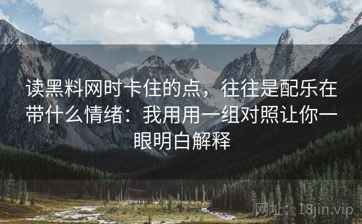 读黑料网时卡住的点，往往是配乐在带什么情绪：我用用一组对照让你一眼明白解释