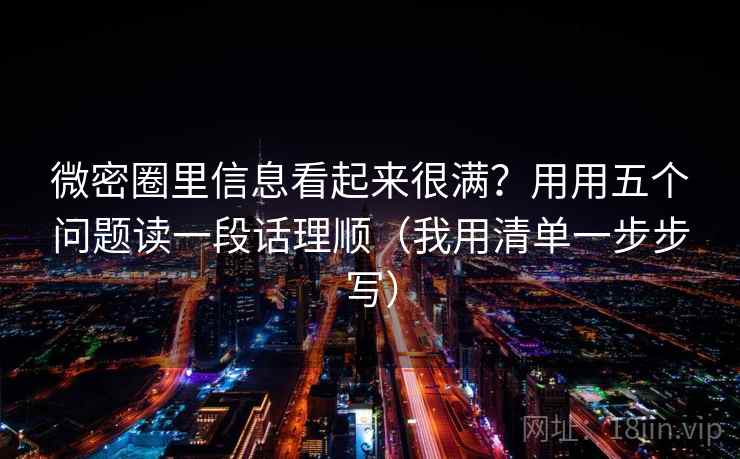 微密圈里信息看起来很满？用用五个问题读一段话理顺（我用清单一步步写）