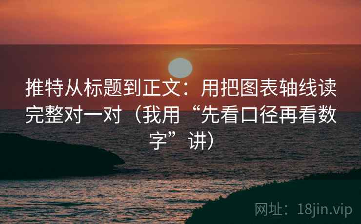 推特从标题到正文：用把图表轴线读完整对一对（我用“先看口径再看数字”讲）