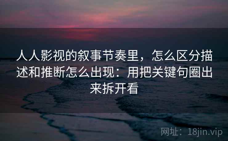 人人影视的叙事节奏里，怎么区分描述和推断怎么出现：用把关键句圈出来拆开看