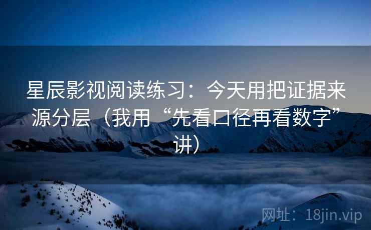 星辰影视阅读练习:今天用把证据来源分层(我用“先看口径再看数字”讲) 星辰影视阅读练习:今天用把证据来源分层(我用“先看口径再看数字”讲)