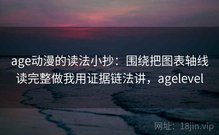 age动漫的读法小抄:围绕把图表轴线读完整做我用证据链法讲,agelevel age动漫的读法小抄:围绕把图表轴线读完整做我用证据链法讲,agelevel
